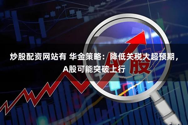 炒股配资网站有 华金策略：降低关税大超预期，A股可能突破上行
