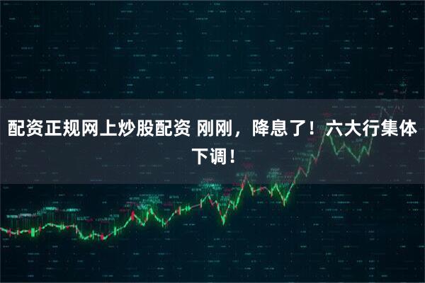 配资正规网上炒股配资 刚刚，降息了！六大行集体下调！