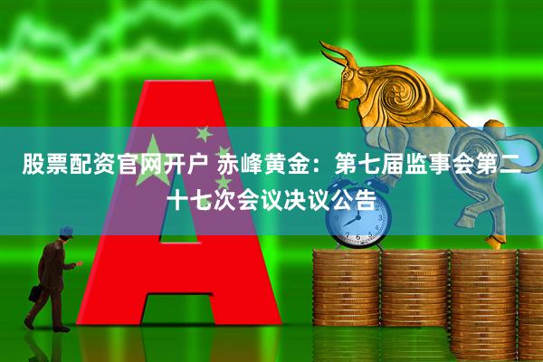 股票配资官网开户 赤峰黄金：第七届监事会第二十七次会议决议公告