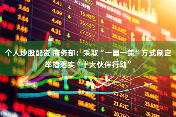 个人炒股配资 商务部：采取“一国一策”方式制定举措落实“十大伙伴行动”