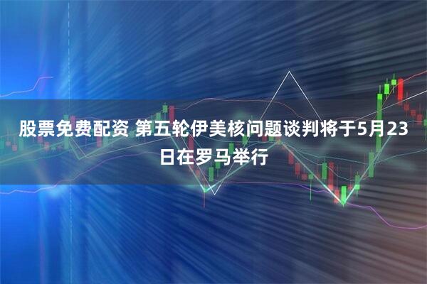 股票免费配资 第五轮伊美核问题谈判将于5月23日在罗马举行