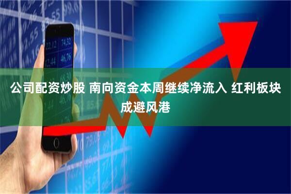 公司配资炒股 南向资金本周继续净流入 红利板块成避风港
