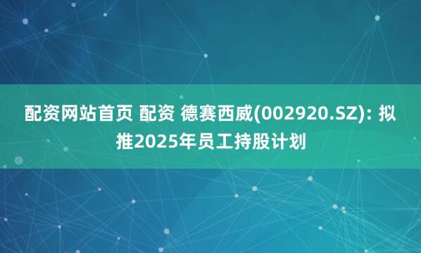 配资网站首页 配资 德赛西威(002920.SZ): 拟推2025年员工持股计划