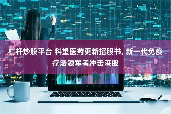 杠杆炒股平台 科望医药更新招股书, 新一代免疫疗法领军者冲击港股
