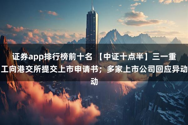 证券app排行榜前十名 【中证十点半】三一重工向港交所提交上市申请书；多家上市公司回应异动