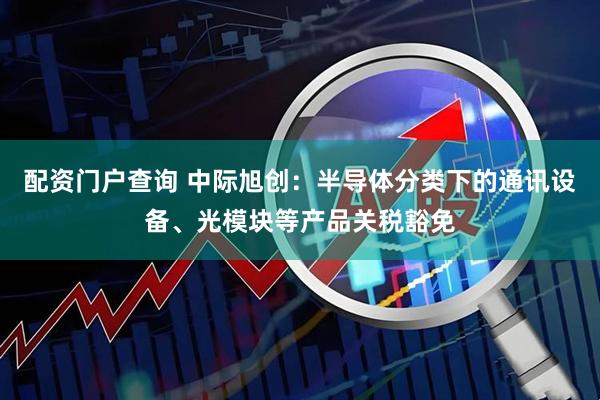 配资门户查询 中际旭创：半导体分类下的通讯设备、光模块等产品关税豁免