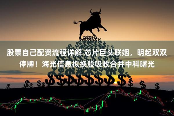 股票自己配资流程详解 芯片巨头联姻，明起双双停牌！海光信息拟换股吸收合并中科曙光