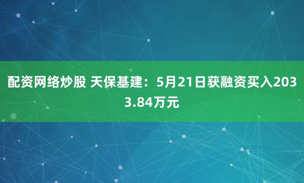 配资网络炒股 天保基建：5月21日获融资买入2033.84万元
