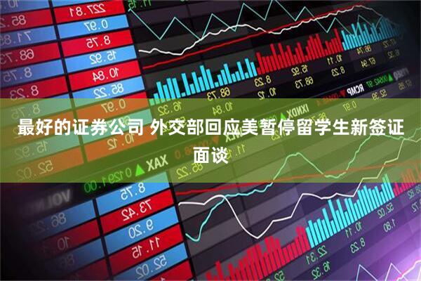 最好的证券公司 外交部回应美暂停留学生新签证面谈