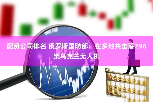 配资公司排名 俄罗斯国防部：在多地共击落296架乌克兰无人机