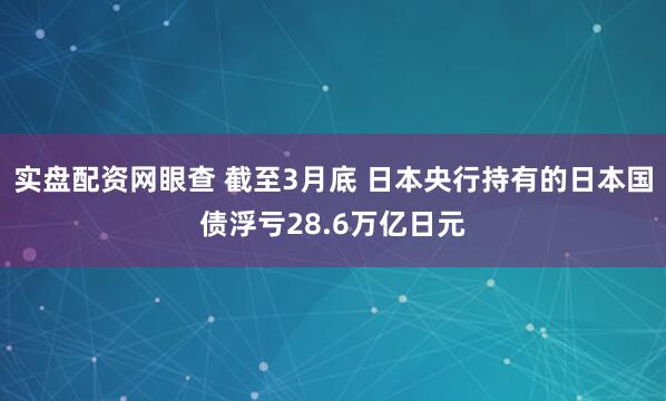 实盘配资网眼查 截至3月底 日本央行持有的日本国债浮亏28.6万亿日元