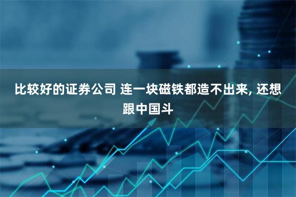 比较好的证券公司 连一块磁铁都造不出来, 还想跟中国斗