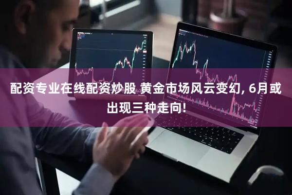 配资专业在线配资炒股 黄金市场风云变幻, 6月或出现三种走向!