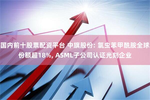 国内前十股票配资平台 中旗股份: 氯虫苯甲酰胺全球份额超18%, ASML子公司认证光刻企业