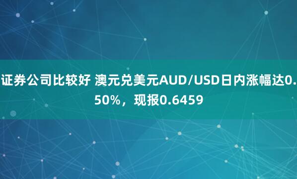 证券公司比较好 澳元兑美元AUD/USD日内涨幅达0.50%，现报0.6459