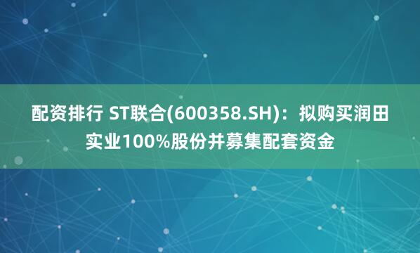 配资排行 ST联合(600358.SH)：拟购买润田实业100%股份并募集配套资金