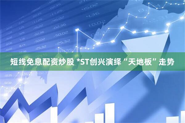 短线免息配资炒股 *ST创兴演绎“天地板”走势