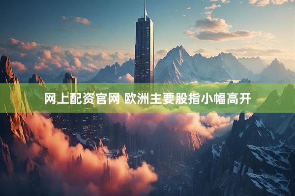 网上配资官网 欧洲主要股指小幅高开