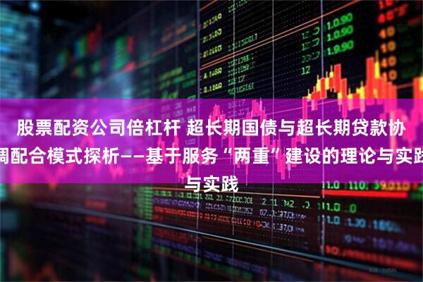 股票配资公司倍杠杆 超长期国债与超长期贷款协调配合模式探析——基于服务“两重”建设的理论与实践