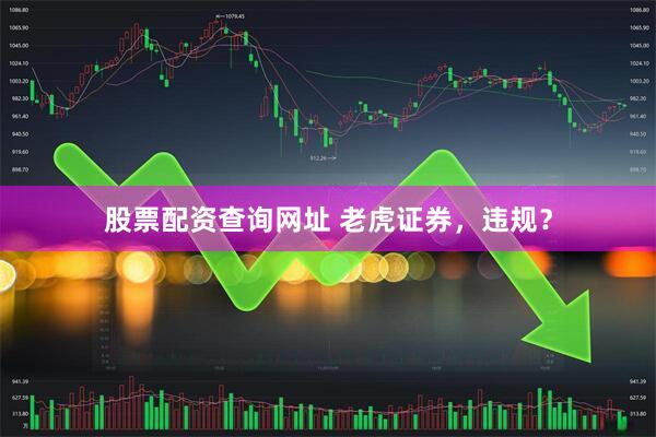 股票配资查询网址 老虎证券，违规？