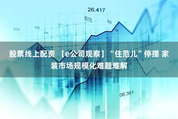 股票线上配资 【e公司观察】“住范儿”停摆 家装市场规模化难题难解