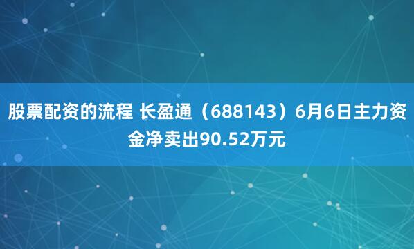 股票配资的流程 长盈通（688143）6月6日主力资金净卖出90.52万元