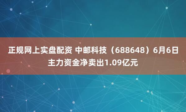 正规网上实盘配资 中邮科技（688648）6月6日主力资金净卖出1.09亿元