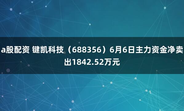 a股配资 键凯科技（688356）6月6日主力资金净卖出1842.52万元