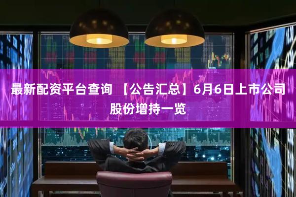 最新配资平台查询 【公告汇总】6月6日上市公司股份增持一览