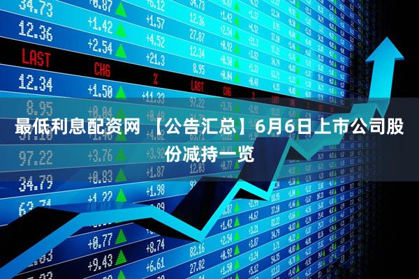 最低利息配资网 【公告汇总】6月6日上市公司股份减持一览