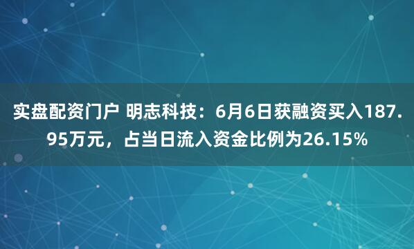 实盘配资门户 明志科技：6月6日获融资买入187.95万元，占当日流入资金比例为26.15%