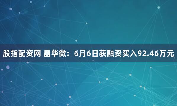 股指配资网 晶华微：6月6日获融资买入92.46万元