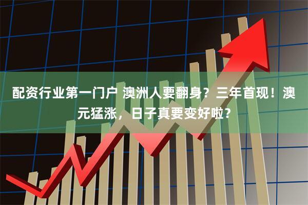 配资行业第一门户 澳洲人要翻身？三年首现！澳元猛涨，日子真要变好啦？