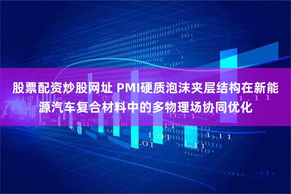 股票配资炒股网址 PMI硬质泡沫夹层结构在新能源汽车复合材料中的多物理场协同优化