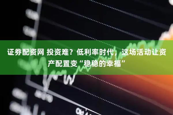 证劵配资网 投资难？低利率时代，这场活动让资产配置变“稳稳的幸福”
