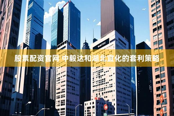 股票配资官网 中毅达和湖北宜化的套利策略