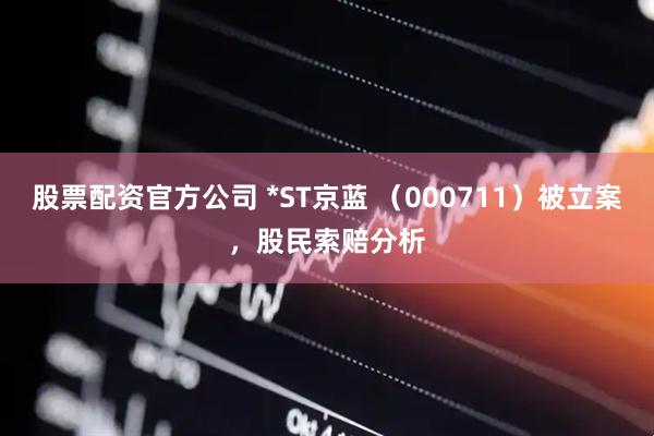 股票配资官方公司 *ST京蓝 （000711）被立案，股民索赔分析