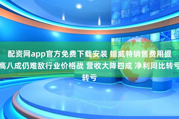 配资网app官方免费下载安装 锴威特销售费用提高八成仍难敌行业价格战 营收大降四成 净利同比转亏