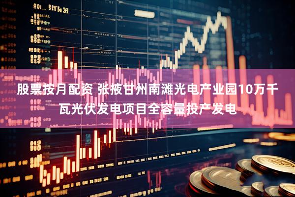 股票按月配资 张掖甘州南滩光电产业园10万千瓦光伏发电项目全容量投产发电