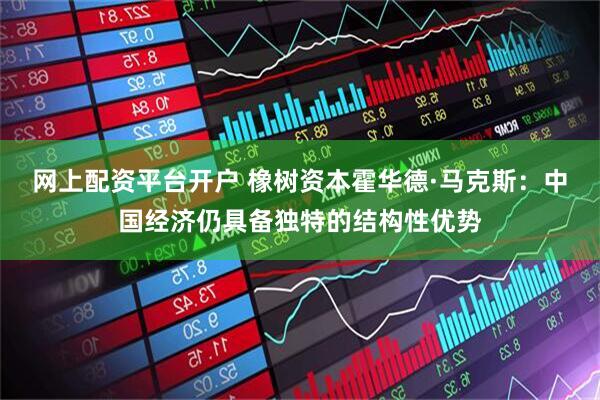 网上配资平台开户 橡树资本霍华德·马克斯：中国经济仍具备独特的结构性优势