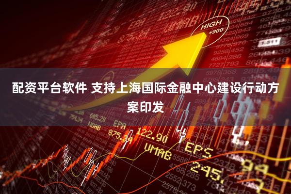配资平台软件 支持上海国际金融中心建设行动方案印发