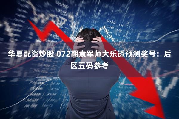 华夏配资炒股 072期袁军师大乐透预测奖号：后区五码参考