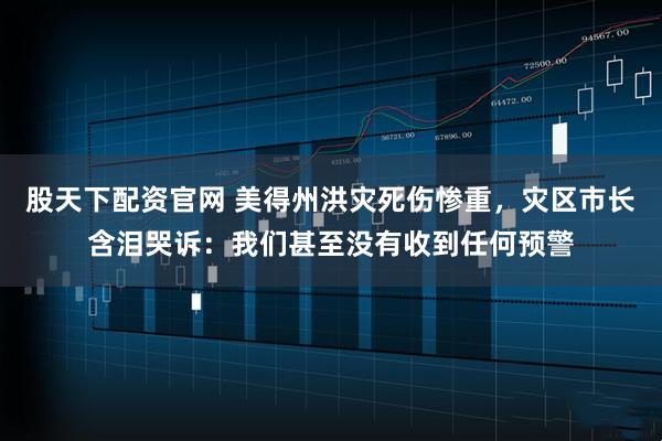 股天下配资官网 美得州洪灾死伤惨重，灾区市长含泪哭诉：我们甚至没有收到任何预警