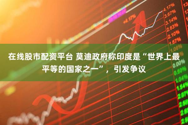 在线股市配资平台 莫迪政府称印度是“世界上最平等的国家之一”，引发争议