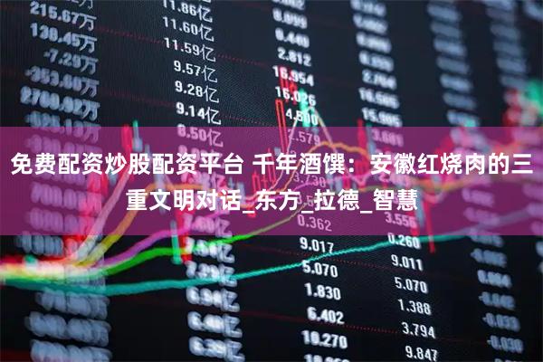 免费配资炒股配资平台 千年酒馔：安徽红烧肉的三重文明对话_东方_拉德_智慧