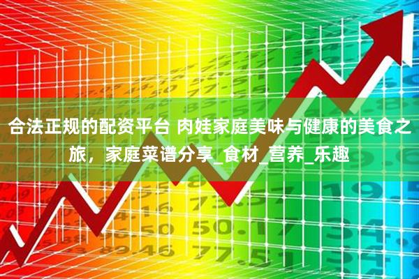 合法正规的配资平台 肉娃家庭美味与健康的美食之旅，家庭菜谱分享_食材_营养_乐趣
