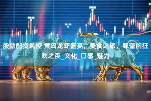 股票配资风控 黄岛龙虾盛宴，美食之旅，味蕾的狂欢之夜_文化_口感_魅力