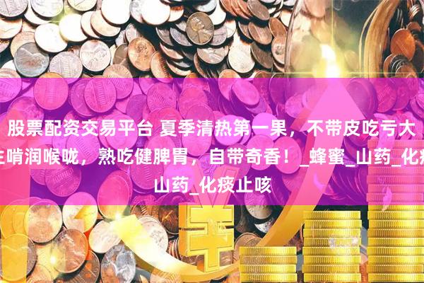 股票配资交易平台 夏季清热第一果，不带皮吃亏大了！生啃润喉咙，熟吃健脾胃，自带奇香！_蜂蜜_山药_化痰止咳