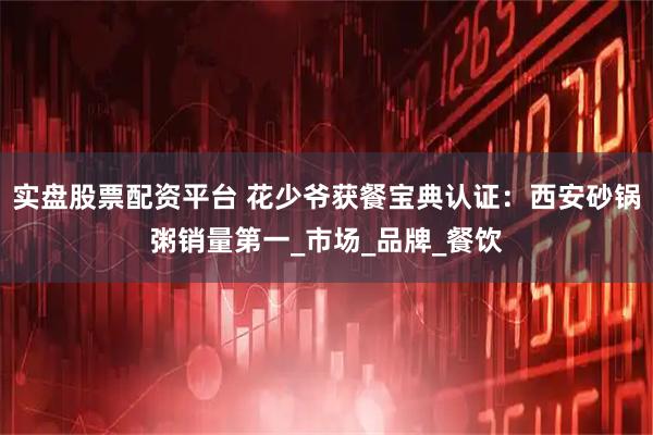 实盘股票配资平台 花少爷获餐宝典认证：西安砂锅粥销量第一_市场_品牌_餐饮
