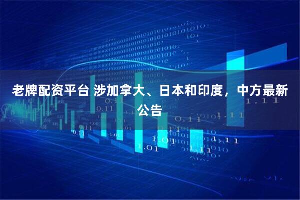 老牌配资平台 涉加拿大、日本和印度，中方最新公告